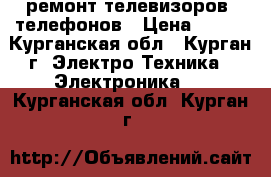 ремонт телевизоров, телефонов › Цена ­ 400 - Курганская обл., Курган г. Электро-Техника » Электроника   . Курганская обл.,Курган г.